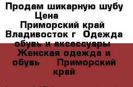 Продам шикарную шубу › Цена ­ 120 000 - Приморский край, Владивосток г. Одежда, обувь и аксессуары » Женская одежда и обувь   . Приморский край